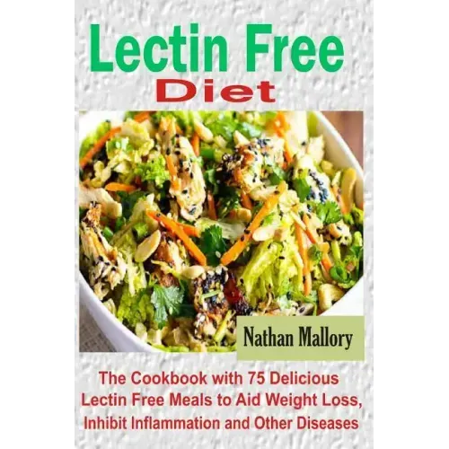 Lectin Free Diet: The Cookbook with 75 Delicious Lectin Free Meals to Aid Weight Loss, Inhibit Inflammation and Other Diseases