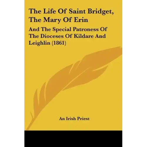 The Life Of Saint Bridget, The Mary Of Erin: And The Special Patroness Of The Dioceses Of Kildare And Leighlin (1861)