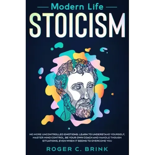 Modern Life Stoicism: No More Uncontrolled Emotions: Learn to Understand Yourself, Master Mind Control, Be Your Own Coach and Handle Though