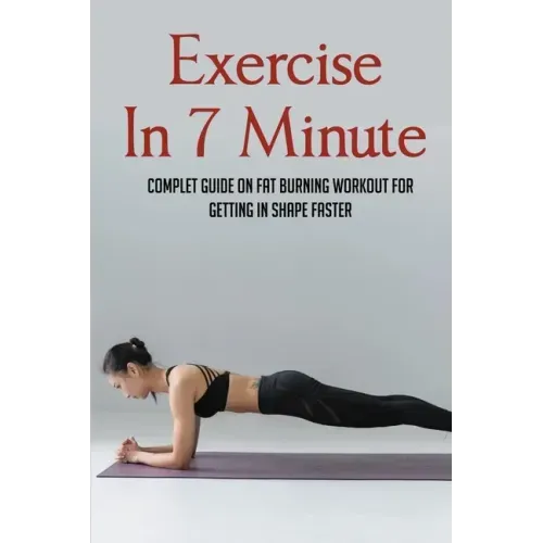 Exercise In 7 Minute: Complet Guide On Fat Burning Workout For Getting In Shape Faster: Exercises To Lose Belly Fat