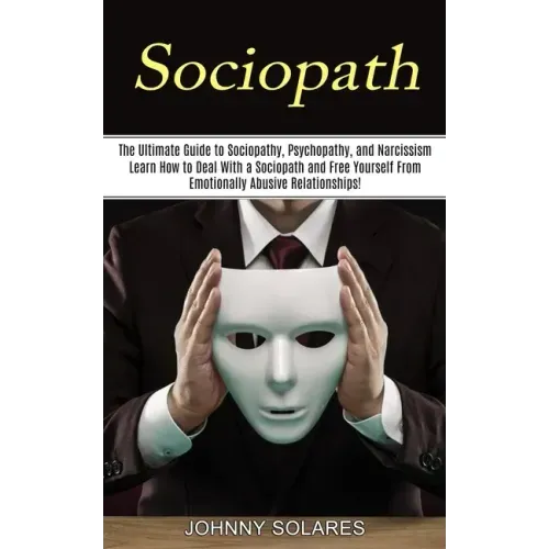 Sociopath: The Ultimate Guide to Sociopathy, Psychopathy, and Narcissism (Learn How to Deal With a Sociopath and Free Yourself Fr