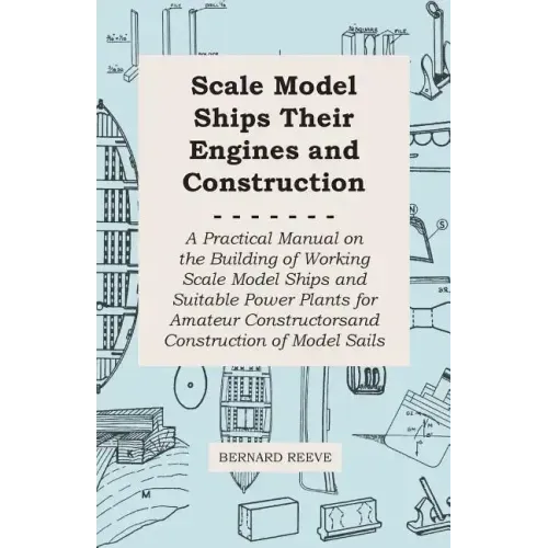 Scale Model Ships Their Engines and Construction - A Practical Manual on the Building of Working Scale Model Ships and Suitable Power Plants for Amate