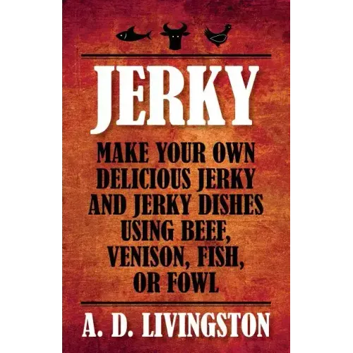Jerky: Make Your Own Delicious Jerky And Jerky Dishes Using Beef, Venison, Fish, Or Fowl