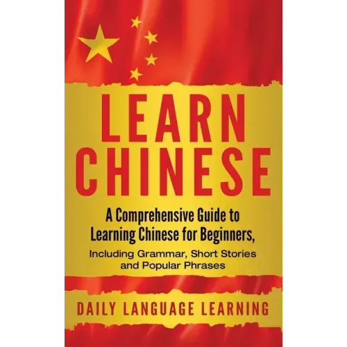 Learn Chinese: A Comprehensive Guide to Learning Chinese for Beginners, Including Grammar, Short Stories and Popular Phrases