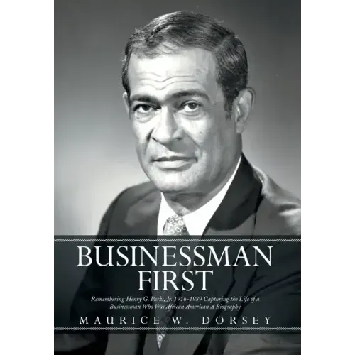 Businessman First: Remembering Henry G. Parks, Jr. 1916-1989 Capturing the Life of a Businessman Who Was African American a Biography