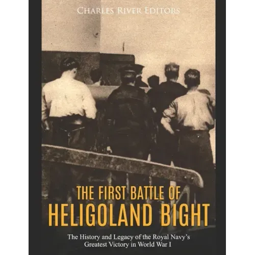 The First Battle of Heligoland Bight: The History and Legacy of the Royal Navy's Greatest Victory in World War I