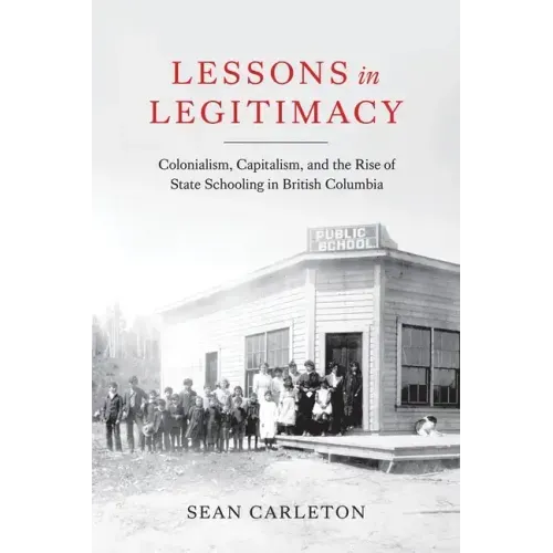 Lessons in Legitimacy: Colonialism, Capitalism, and the Rise of State Schooling in British Columbia