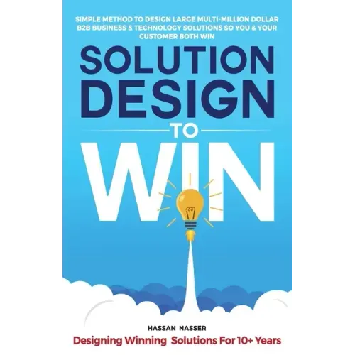 Solution Design to Win: Simple Method to Design Large Multi-Million Dollar B2B Business & Technology Solutions so You and Your Customer Both W