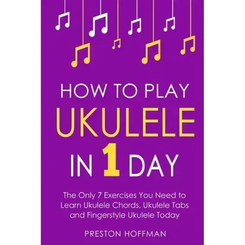 How to Play Ukulele: In 1 Day - The Only 7 Exercises You Need to Learn Ukulele Chords, Ukulele Tabs and Fingerstyle Ukulele Today
