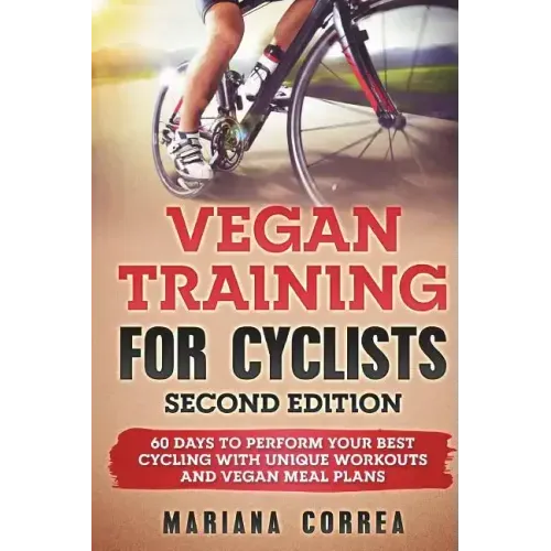 VEGAN TRAINING FoR CYCLISTS SECOND EDITION: 60 DAYS To PERFORM YOUR BEST CYCLING WITH UNIQUE WORKOUTS AND VEGAN MEAL PLANS