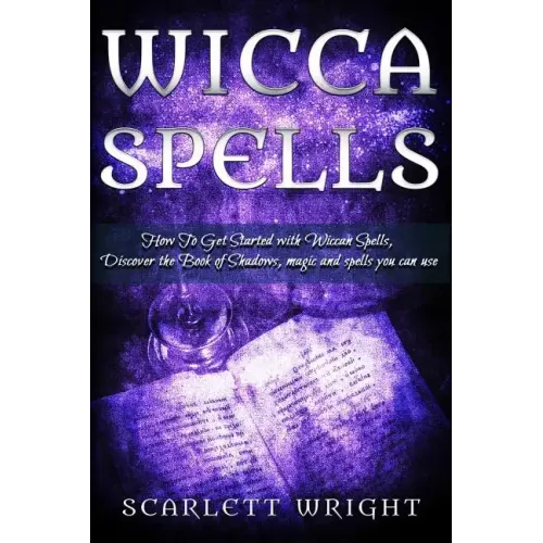 Wicca Spell: How To Get Started With Wiccan Spells, Discover The Book Of Shadows, Magic And Spells You Can Use