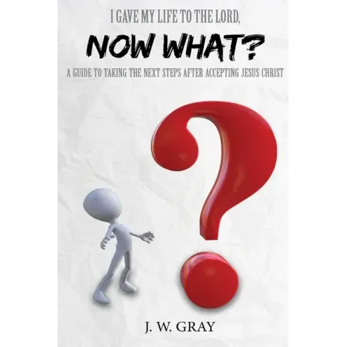 I Gave My Life to the Lord, Now What? - A Guide to Taking the Next Steps After Accepting Jesus Christ