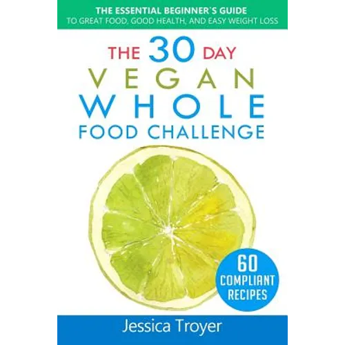 The 30 Day Vegan Whole Foods Challenge: The Essential Beginner`s Guide to Great Food, Good Health, and Easy Weight Loss; With 60 Compliant, Simple, an
