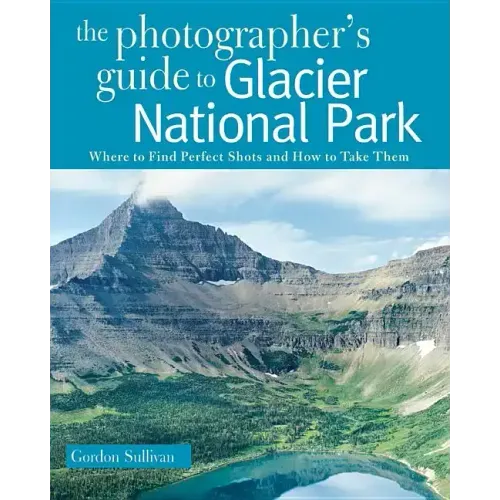 The Photographer's Guide to Glacier National Park: Where to Find Perfect Shots and How to Take Them