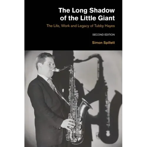 The Long Shadow of the Little Giant: The Life, Work and Legacy of Tubby Hayes (Second Edition)