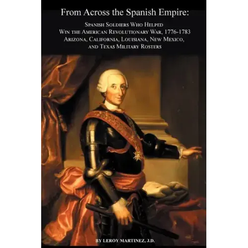 From Across the Spanish Empire: Spanish Soldiers Who Helped Win the American Revolutionary War, 1776-1783. Arizona, California, Louisiana, New Mexico,