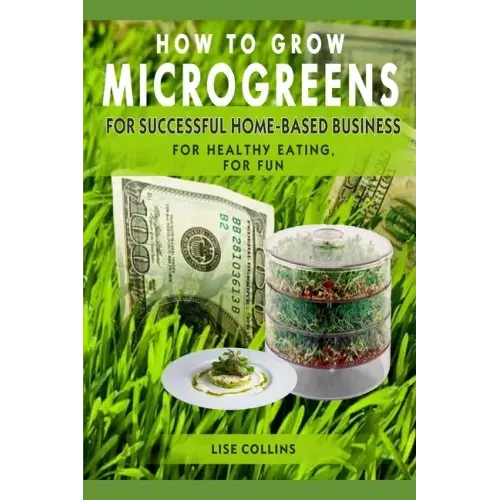 How to Grow Microgreens: For Successful Home-Based Business, for Healthy Eating, for Fun