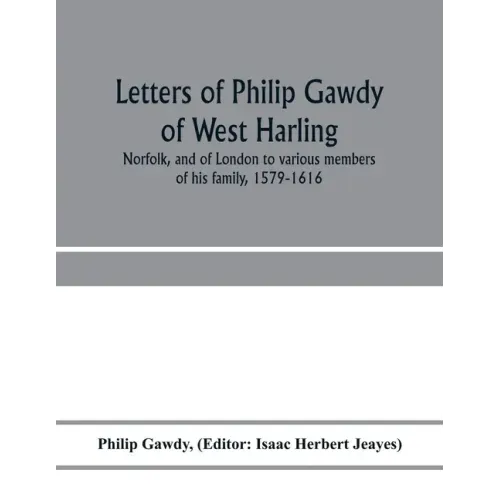 Letters of Philip Gawdy of West Harling, Norfolk, and of London to various members of his family, 1579-1616