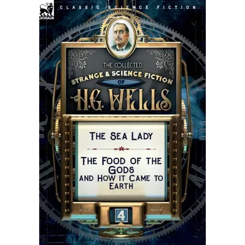 The Collected Strange & Science Fiction of H. G. Wells: Volume 4-The Sea Lady & The Food of the Gods and How it Came to Earth