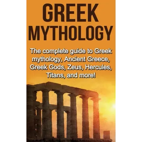 Greek Mythology: The complete guide to Greek Mythology, Ancient Greece, Greek Gods, Zeus, Hercules, Titans, and more!