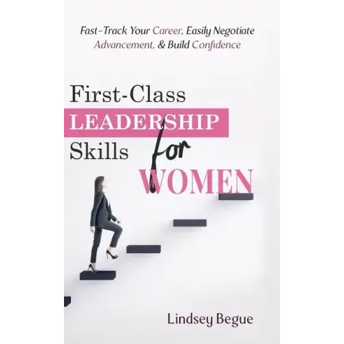First-Class Leadership Skills for Women: Fast-Track Your Career, Easily Negotiate Advancement, & Build Confidence