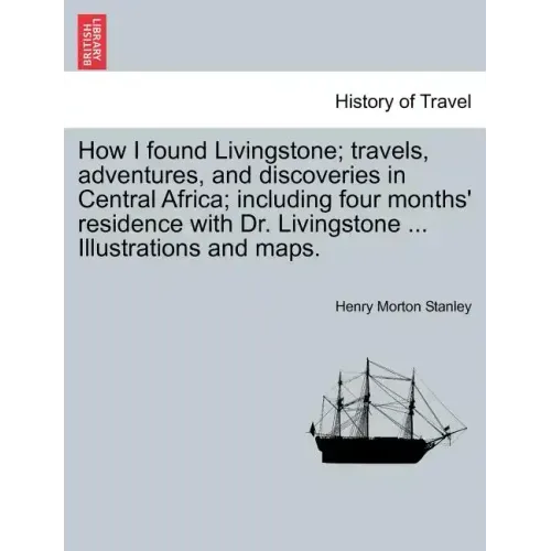 How I Found Livingstone; Travels, Adventures, and Discoveries in Central Africa; Including Four Months' Residence with Dr. Livingstone ... Illustratio