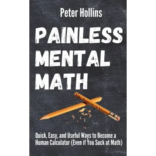 Painless Mental Math: Quick, Easy, and Useful Ways to Become a Human Calculator (Even if You Suck at Math)