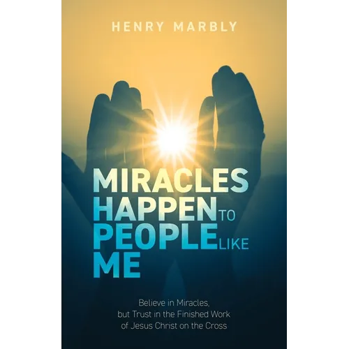 Miracles Happen to People Like Me: Believe in Miracles, but Trust in the Finished Work of Jesus Christ on the Cross