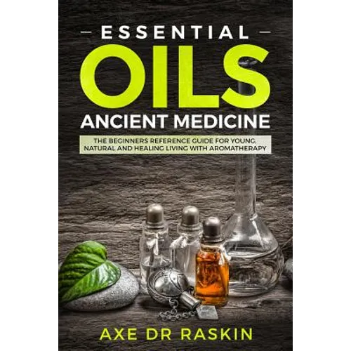 Essential Oils Ancient Medicine: The Beginners Reference Guide for Young, Natural and Healing Living with Aromatherapy