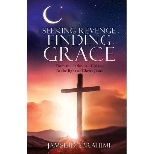 Seeking Revenge Finding Grace: From the darkness of Islam To the light of Christ Jesus