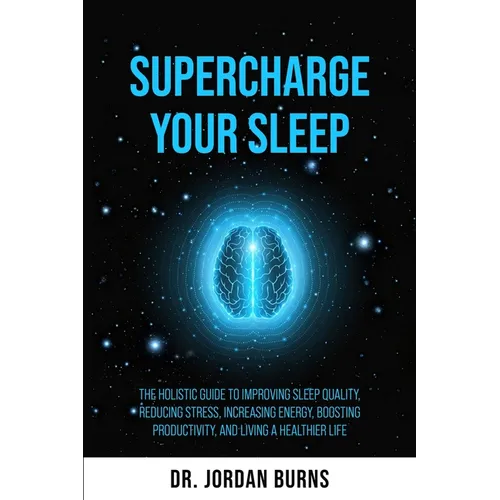 Supercharge Your Sleep: The Holistic Guide to Improving Sleep Quality, Reducing Stress, Increasing Energy, Boosting Productivity and Living a