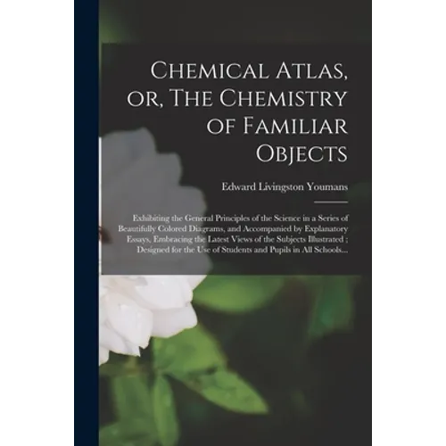 Chemical Atlas, or, The Chemistry of Familiar Objects: Exhibiting the General Principles of the Science in a Series of Beautifully Colored Diagrams, a