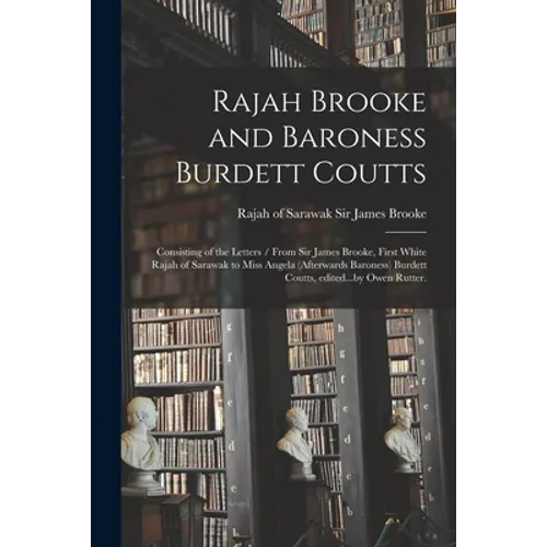 Rajah Brooke and Baroness Burdett Coutts: Consisting of the Letters / From Sir James Brooke, First White Rajah of Sarawak to Miss Angela (afterwards B