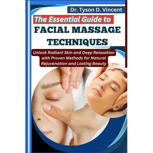 The Essential Guide to Facial Massage Techniques: Unlock Radiant Skin and Deep Relaxation with Proven Methods for Natural Rejuvenation and Lasting Bea