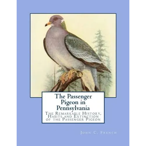 The Passenger Pigeon in Pennsylvania: The Remarkable History, Habits and Extinction of the Passenger Pigeon