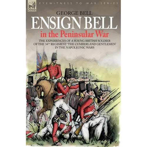 Ensign Bell in the Peninsular War - The Experiences of a Young British Soldier of the 34th Regiment 'The Cumberland Gentlemen' in the Napoleonic Wars
