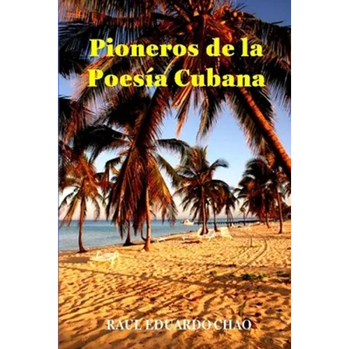 Pioneros de la Poesía Cubana: Una antología de valiosos poemas, algunos casi inaccesibles, escritos por precursores que fortalecieron y enriquecieron