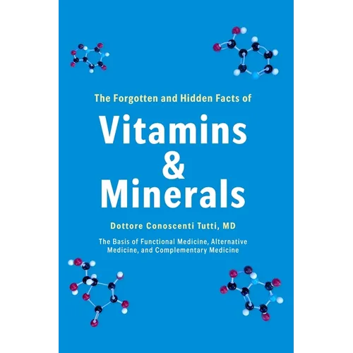 The Forgotten and Hidden Facts of Vitamins and Minerals: The Basis of Functional Medicine, Alternative Mediciine, and Complementary Medicine
