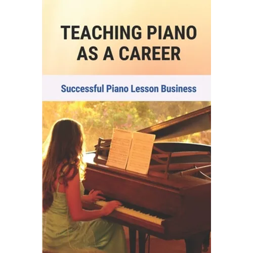 Teaching Piano As A Career: Successful Piano Lesson Business.: How To Begin Teaching Piano Lessons