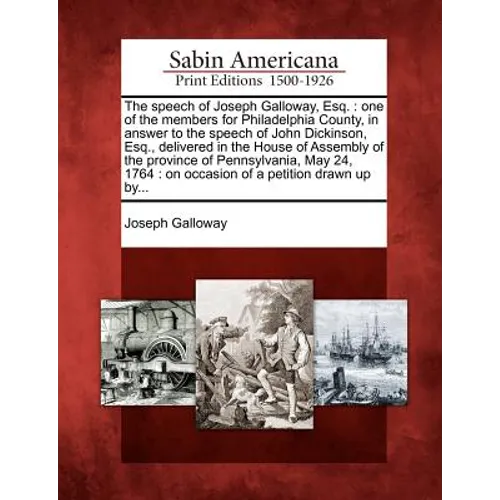 The Speech of Joseph Galloway, Esq.: One of the Members for Philadelphia County, in Answer to the Speech of John Dickinson, Esq., Delivered in the Hou