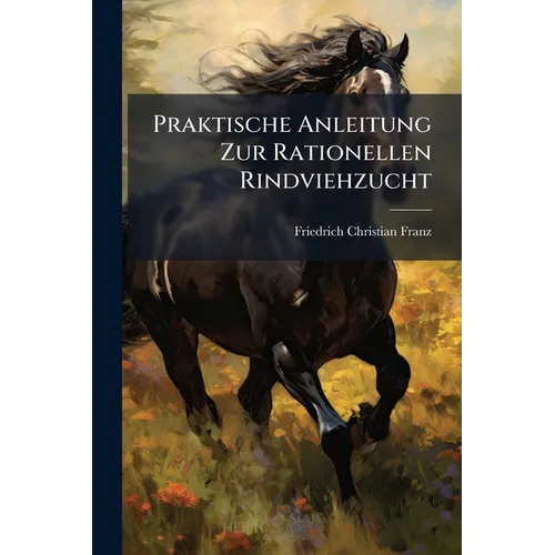 Praktische Anleitung Zur Rationellen Rindviehzucht: Mit Andeutung Dessen, Was Der Landwirth in Dieser Hinsicht Jeden Monat Zu Beobachten Hat - Paperback