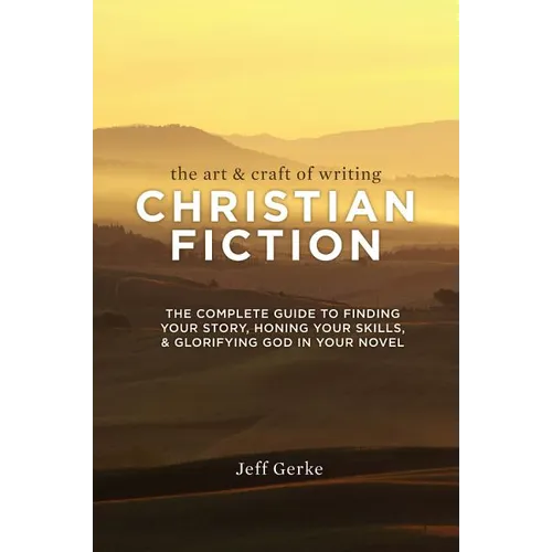 The Art & Craft Of Writing Christian Fiction: The Complete Guide to Finding Your Story, Honing Your Skills, & Glorifying God in Your Novel