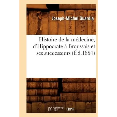 Histoire de la Médecine, d'Hippocrate À Broussais Et Ses Successeurs (Éd.1884)