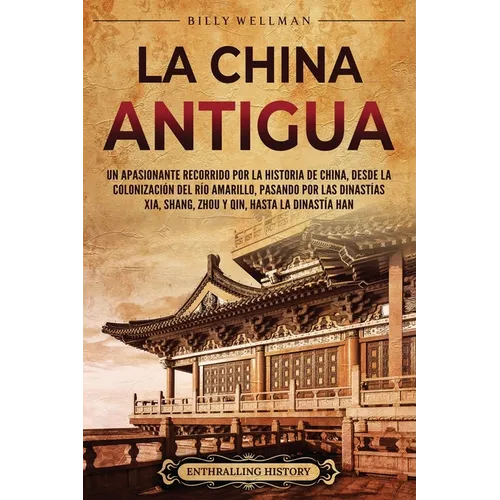 La China antigua: Un apasionante recorrido por la historia de China, desde la colonización del río Amarillo, pasando por las dinastías X