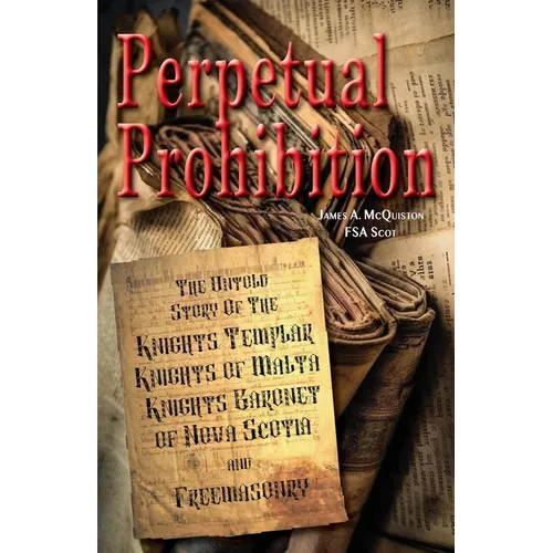 Perpetual Prohibition: The Untold Story of The Knights Templar, Knights of Malta, Knights Baronet of Nova Scotia and Freemasonry