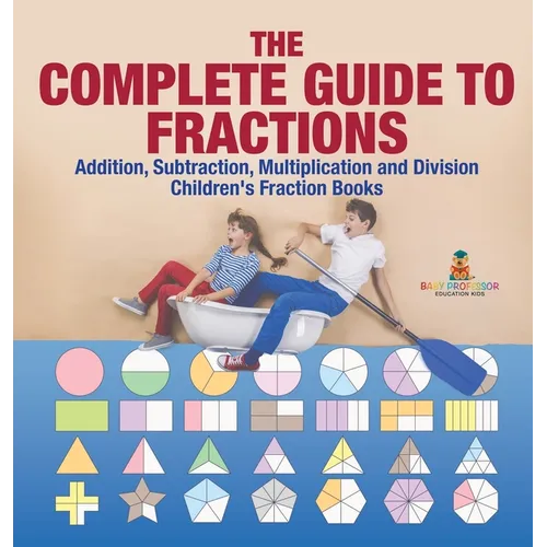 The Complete Guide to Fractions: Addition, Subtraction, Multiplication and Division Children's Fraction Books