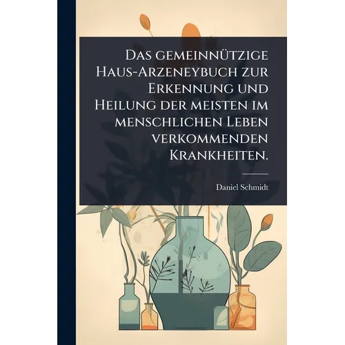 Das gemeinnÃ1/4tzige Haus-Arzeneybuch zur Erkennung und Heilung der meisten im menschlichen Leben verkommenden Krankheiten.