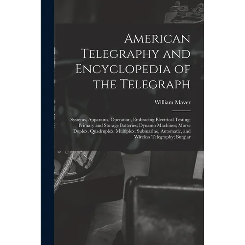 American Telegraphy and Encyclopedia of the Telegraph: Systems, Apparatus, Operation, Embracing Electrical Testing; Primary and Storage Batteries; Dyn