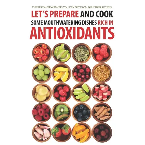 Let's Prepare and Cook Some Mouthwatering Dishes Rich in Antioxidants: The Best Antioxidants You Can Get from Delicious Recipes!