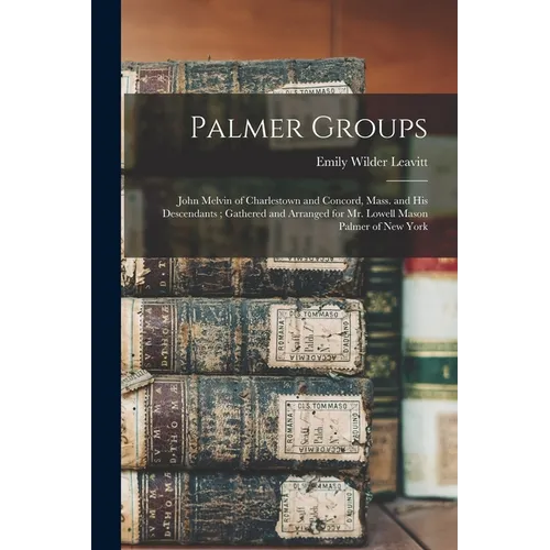 Palmer Groups: John Melvin of Charlestown and Concord, Mass. and His Descendants; Gathered and Arranged for Mr. Lowell Mason Palmer of New York